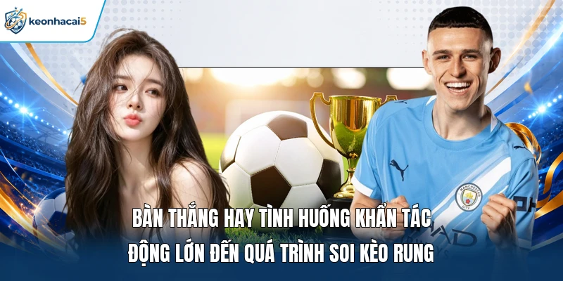 Bàn thắng hay tình huống khẩn tác động lớn đến quá trình soi kèo rung