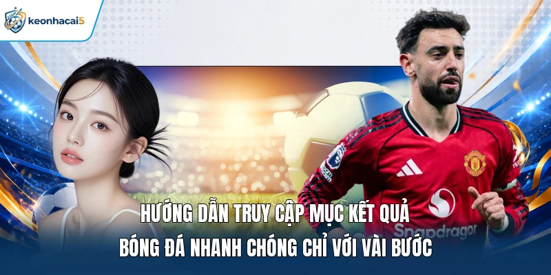 Kết Quả Bóng Đá - Cập Nhật Tỷ Số Nhanh, Chuẩn Từng Trận 15 Hướng dẫn truy cập mục kết quả bóng đá nhanh chóng chỉ với vài bước