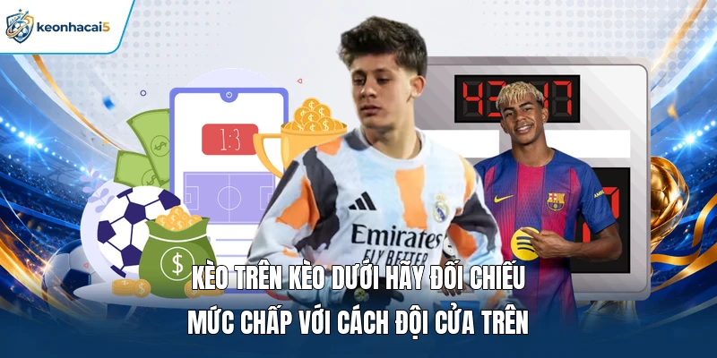Kèo trên kèo dưới hãy đối chiếu mức chấp với cách đội cửa trên