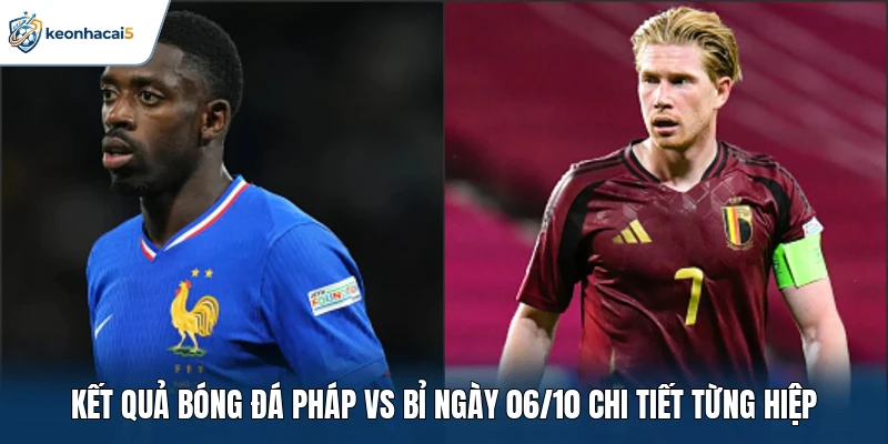 Kết quả bóng đá Pháp vs Bỉ ngày 06/10 chi tiết từng hiệp
